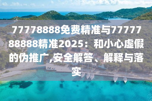 77778888免費精準與7777788888精準2025:和小心虛假的偽推廣,安全解答、解釋與落實