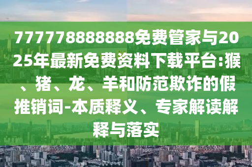 777778888888免費管家與2025年最新免費資料下載平臺:猴、豬、龍、羊和防范欺詐的假推銷詞-本質(zhì)釋義、專家解讀解釋與落實