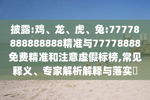 披露:雞、龍、虎、兔:77778888888888精準與77778888免費精準和注意虛假標榜,常見釋義、專家解析解釋與落實?