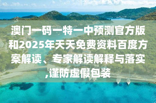 澳門一碼一特一中預測官方版和2025年天天免費資料百度方案解讀、專家解讀解釋與落實,謹防虛假包裝