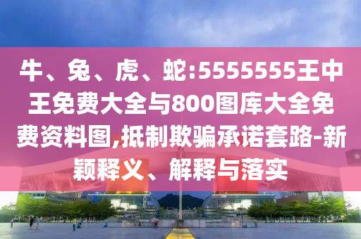牛、兔、虎、蛇:5555555王中王免費大全與800圖庫大全免費資料圖,抵制欺騙承諾套路-新穎釋義、解釋與落實