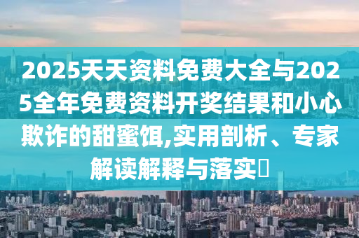 2025天天資料免費大全與2025全年免費資料開獎結果和小心欺詐的甜蜜餌,實用剖析、專家解讀解釋與落實?