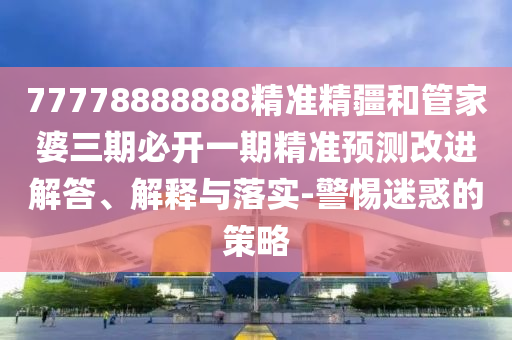 77778888888精準精疆和管家婆三期必開一期精準預測改進解答、解釋與落實-警惕迷惑的策略