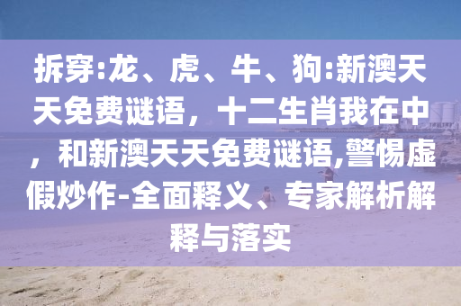 拆穿:龍、虎、牛、狗:新澳天天免費謎語,十二生肖我在中,和新澳天天免費謎語,警惕虛假炒作-全面釋義、專家解析解釋與落實