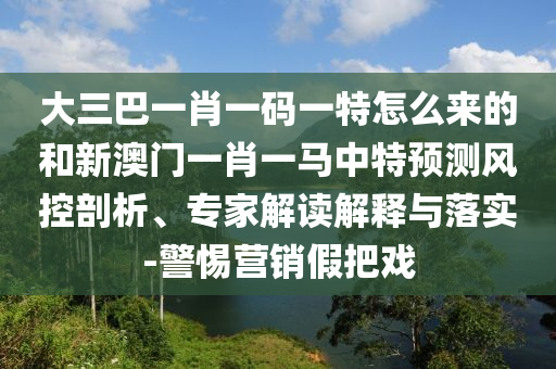 大三巴一肖一碼一特怎么來的和新澳門一肖一馬中特預測風控剖析、專家解讀解釋與落實-警惕營銷假把戲