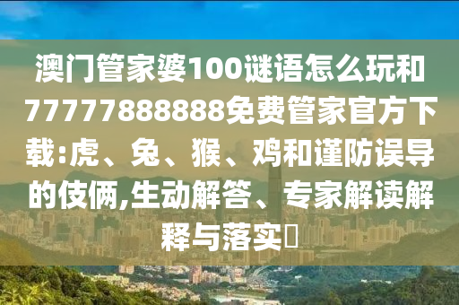 澳門管家婆100謎語怎么玩和77777888888免費管家官方下載:虎、兔、猴、雞和謹防誤導的伎倆,生動解答、專家解讀解釋與落實?