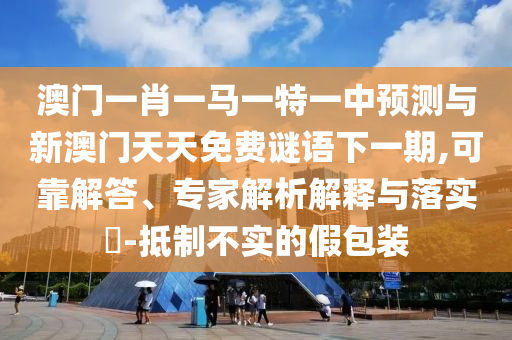 澳門一肖一馬一特一中預(yù)測(cè)與新澳門天天免費(fèi)謎語下一期,可靠解答、專家解析解釋與落實(shí)?-抵制不實(shí)的假包裝
