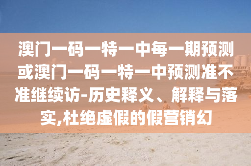 澳門一碼一特一中每一期預測或澳門一碼一特一中預測準不準繼續訪-歷史釋義、解釋與落實,杜絕虛假的假營銷幻