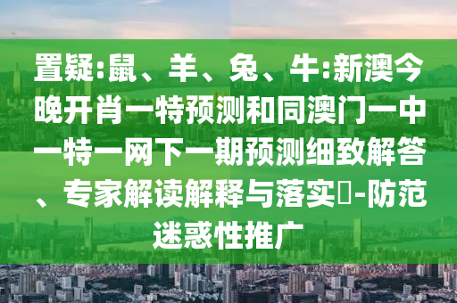 置疑:鼠、羊、兔、牛:新澳今晚開肖一特預(yù)測和同澳門一中一特一網(wǎng)下一期預(yù)測細(xì)致解答、專家解讀解釋與落實?-防范迷惑性推廣