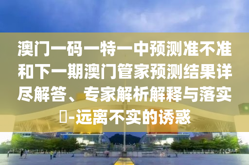 澳門(mén)一碼一特一中預(yù)測(cè)準(zhǔn)不準(zhǔn)和下一期澳門(mén)管家預(yù)測(cè)結(jié)果詳盡解答、專(zhuān)家解析解釋與落實(shí)?-遠(yuǎn)離不實(shí)的誘惑