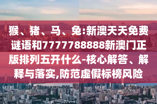 猴、豬、馬、兔:新澳天天免費謎語和7777788888新澳門正版排列五開什么-核心解答、解釋與落實,防范虛假標榜風險