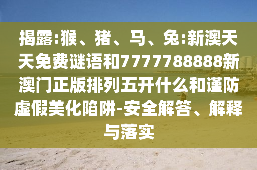 揭露:猴、豬、馬、兔:新澳天天免費謎語和7777788888新澳門正版排列五開什么和謹防虛假美化陷阱-安全解答、解釋與落實