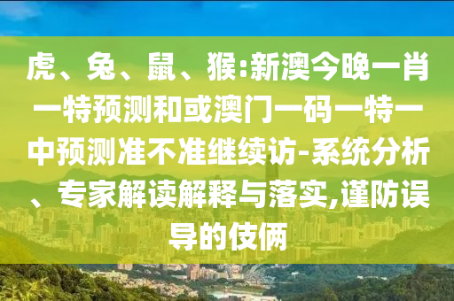 虎、兔、鼠、猴:新澳今晚一肖一特預測和或澳門一碼一特一中預測準不準繼續(xù)訪-系統(tǒng)分析、專家解讀解釋與落實,謹防誤導的伎倆
