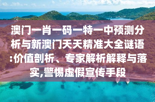 澳門一肖一碼一特一中預測分析與新澳門天天精準大全謎語:價值剖析、專家解析解釋與落實,警惕虛假宣傳手段