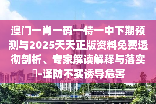 澳門一肖一碼一恃一中下期預測與2025天天正版資料免費透徹剖析、專家解讀解釋與落實?-謹防不實誘導危害