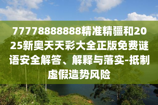 77778888888精準精疆和2025新奧天天彩大全正版免費謎語安全解答、解釋與落實-抵制虛假造勢風險