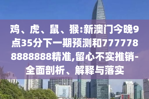 雞、虎、鼠、猴:新澳門(mén)今晚9點(diǎn)35分下一期預(yù)測(cè)和7777788888888精準(zhǔn),留心不實(shí)推銷-全面剖析、解釋與落實(shí)