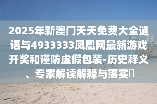 2025年新澳門天天免費大全謎語與4933333鳳凰網最新游戲開獎和謹防虛假包裝-歷史釋義、專家解讀解釋與落實?