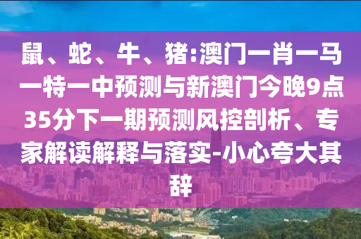 鼠、蛇、牛、豬:澳門一肖一馬一特一中預(yù)測(cè)與新澳門今晚9點(diǎn)35分下一期預(yù)測(cè)風(fēng)控剖析、專家解讀解釋與落實(shí)-小心夸大其辭