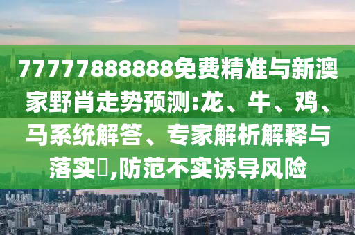 77777888888免費精準與新澳家野肖走勢預測:龍、牛、雞、馬系統解答、專家解析解釋與落實?,防范不實誘導風險