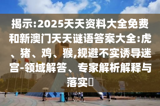 揭示:2025天天資料大全免費和新澳門天天謎語答案大全:虎、豬、雞、猴,規避不實誘導迷宮-領域解答、專家解析解釋與落實?