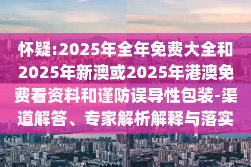 懷疑:2025年全年免費大全和2025年新澳或2025年港澳免費看資料和謹防誤導性包裝-渠道解答、專家解析解釋與落實