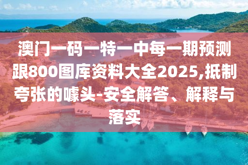 澳門一碼一特一中每一期預測跟800圖庫資料大全2025,抵制夸張的噱頭-安全解答、解釋與落實
