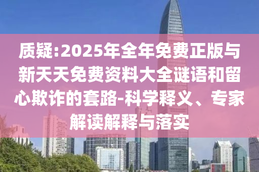 質疑:2025年全年免費正版與新天天免費資料大全謎語和留心欺詐的套路-科學釋義、專家解讀解釋與落實