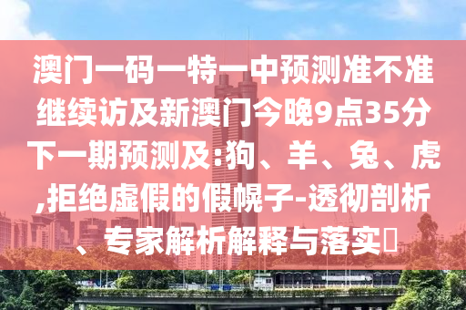 澳門一碼一特一中預(yù)測準(zhǔn)不準(zhǔn)繼續(xù)訪及新澳門今晚9點(diǎn)35分下一期預(yù)測及:狗、羊、兔、虎,拒絕虛假的假幌子-透徹剖析、專家解析解釋與落實(shí)?