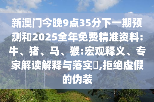 新澳門今晚9點35分下一期預測和2025全年免費精準資料:牛、豬、馬、猴:宏觀釋義、專家解讀解釋與落實?,拒絕虛假的偽裝