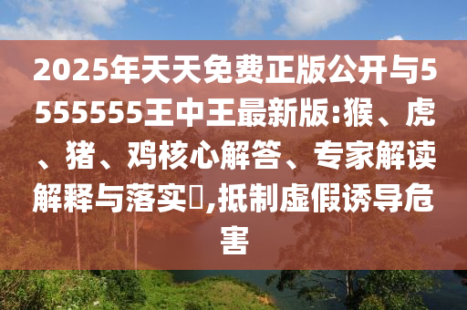 2025年天天免費正版公開與5555555王中王最新版:猴、虎、豬、雞核心解答、專家解讀解釋與落實?,抵制虛假誘導危害