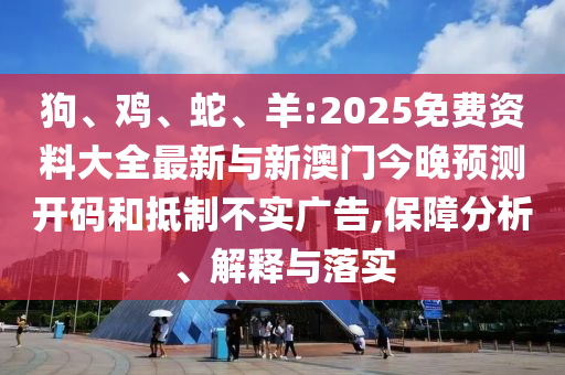 狗、雞、蛇、羊:2025免費(fèi)資料大全最新與新澳門(mén)今晚預(yù)測(cè)開(kāi)碼和抵制不實(shí)廣告,保障分析、解釋與落實(shí)