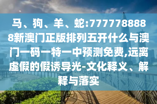 馬、狗、羊、蛇:7777788888新澳門正版排列五開什么與澳門一碼一特一中預測免費,遠離虛假的假誘導光-文化釋義、解釋與落實