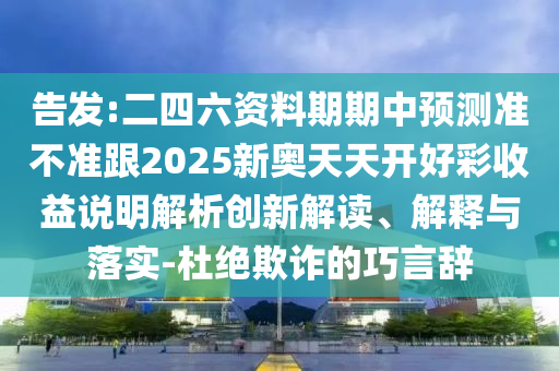 告發:二四六資料期期中預測準不準跟2025新奧天天開好彩收益說明解析創新解讀、解釋與落實-杜絕欺詐的巧言辭