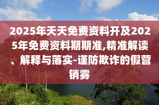 2025年天天免費(fèi)資料開(kāi)及2025年免費(fèi)資料期期準(zhǔn),精準(zhǔn)解讀、解釋與落實(shí)-謹(jǐn)防欺詐的假營(yíng)銷(xiāo)霧