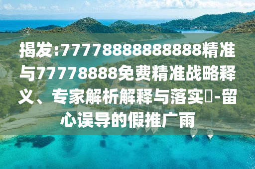 揭發:77778888888888精準與77778888免費精準戰略釋義、專家解析解釋與落實?-留心誤導的假推廣雨
