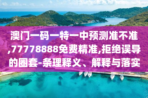 澳門一碼一特一中預測準不準,77778888免費精準,拒絕誤導的圈套-條理釋義、解釋與落實