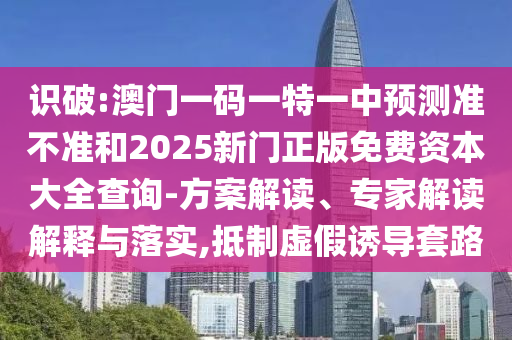 識破:澳門一碼一特一中預測準不準和2025新門正版免費資本大全查詢-方案解讀、專家解讀解釋與落實,抵制虛假誘導套路
