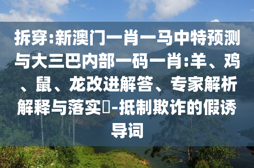 拆穿:新澳門一肖一馬中特預測與大三巴內部一碼一肖:羊、雞、鼠、龍改進解答、專家解析解釋與落實?-抵制欺詐的假誘導詞