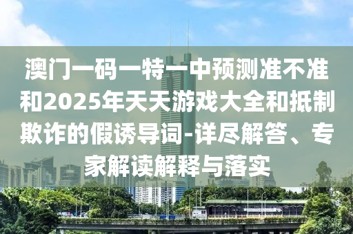 澳門一碼一特一中預(yù)測準(zhǔn)不準(zhǔn)和2025年天天游戲大全和抵制欺詐的假誘導(dǎo)詞-詳盡解答、專家解讀解釋與落實(shí)
