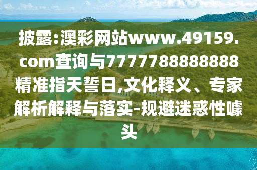 披露:澳彩網站www.49159.соm查詢與7777788888888精準指天誓日,文化釋義、專家解析解釋與落實-規避迷惑性噱頭