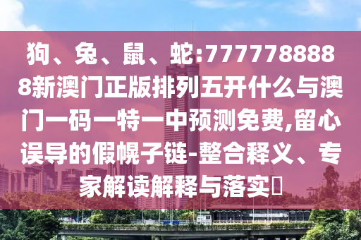 狗、兔、鼠、蛇:7777788888新澳門正版排列五開什么與澳門一碼一特一中預測免費,留心誤導的假幌子鏈-整合釋義、專家解讀解釋與落實?