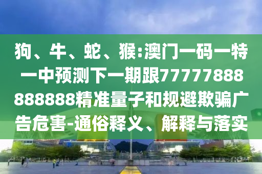 狗、牛、蛇、猴:澳門一碼一特一中預(yù)測(cè)下一期跟77777888888888精準(zhǔn)量子和規(guī)避欺騙廣告危害-通俗釋義、解釋與落實(shí)