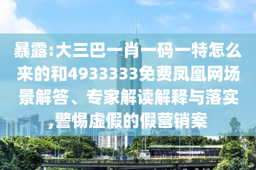 暴露:大三巴一肖一碼一特怎么來的和4933333免費鳳凰網場景解答、專家解讀解釋與落實,警惕虛假的假營銷案