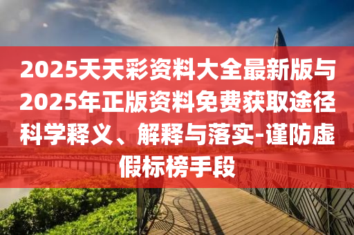 2025天天彩資料大全最新版與2025年正版資料免費(fèi)獲取途徑科學(xué)釋義、解釋與落實(shí)-謹(jǐn)防虛假標(biāo)榜手段