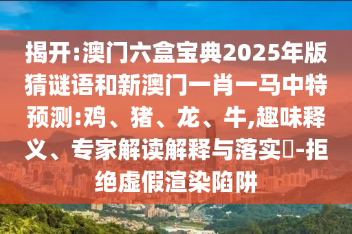 揭開:澳門六盒寶典2025年版猜謎語和新澳門一肖一馬中特預測:雞、豬、龍、牛,趣味釋義、專家解讀解釋與落實?-拒絕虛假渲染陷阱