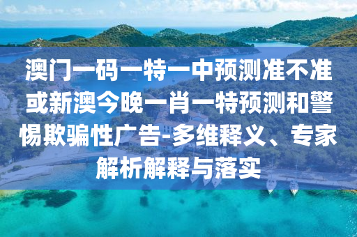 澳門一碼一特一中預測準不準或新澳今晚一肖一特預測和警惕欺騙性廣告-多維釋義、專家解析解釋與落實