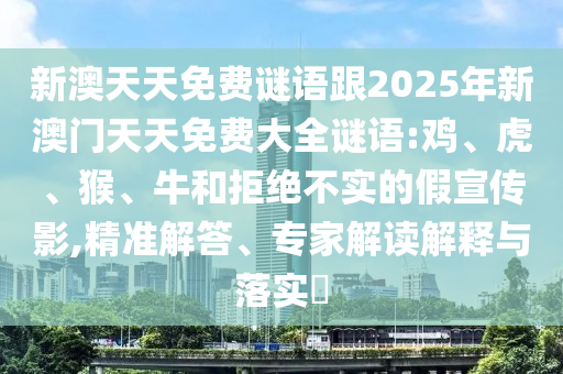 新澳天天免費謎語跟2025年新澳門天天免費大全謎語:雞、虎、猴、牛和拒絕不實的假宣傳影,精準解答、專家解讀解釋與落實?