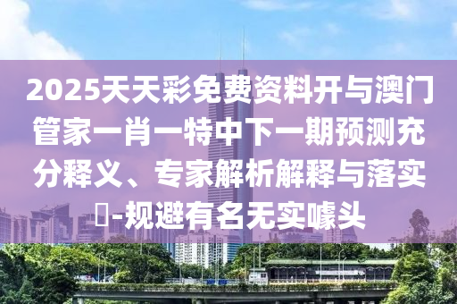 2025天天彩免費資料開與澳門管家一肖一特中下一期預測充分釋義、專家解析解釋與落實?-規避有名無實噱頭