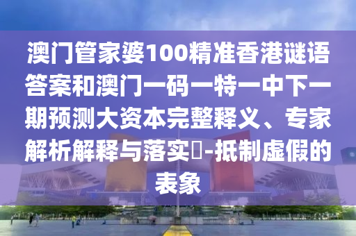 澳門管家婆100精準香港謎語答案和澳門一碼一特一中下一期預測大資本完整釋義、專家解析解釋與落實?-抵制虛假的表象